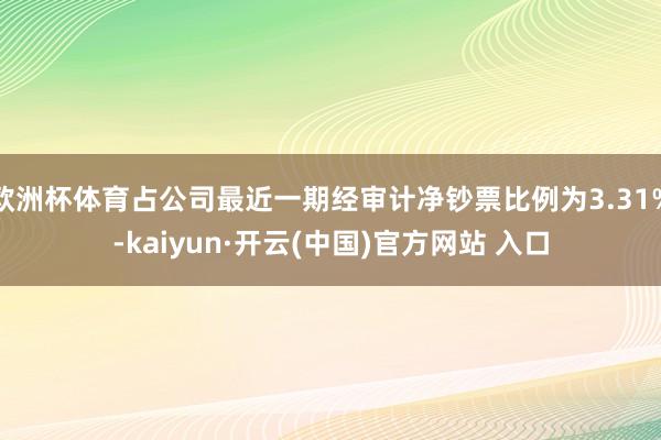 欧洲杯体育占公司最近一期经审计净钞票比例为3.31%-kaiyun·开云(中国)官方网站 入口