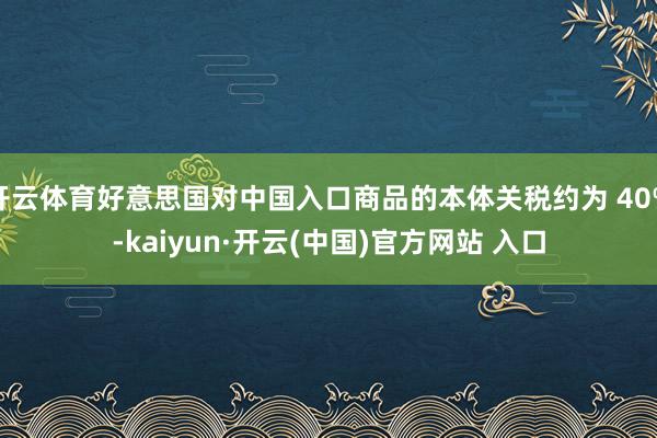 开云体育好意思国对中国入口商品的本体关税约为 40%-kaiyun·开云(中国)官方网站 入口