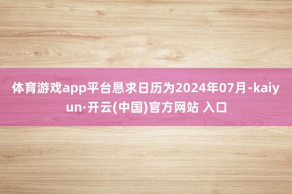 体育游戏app平台恳求日历为2024年07月-kaiyun·开云(中国)官方网站 入口
