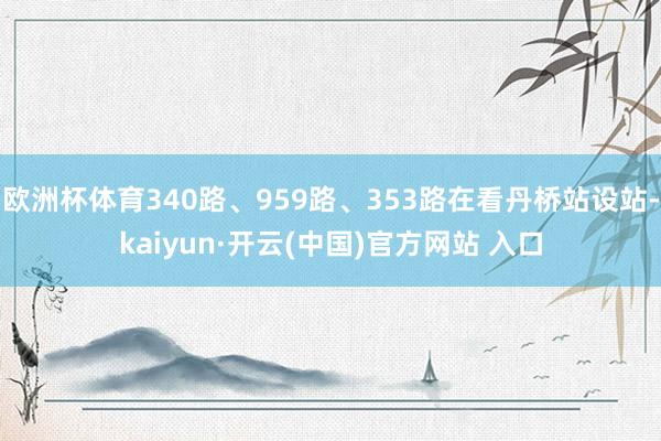 欧洲杯体育340路、959路、353路在看丹桥站设站-kaiyun·开云(中国)官方网站 入口