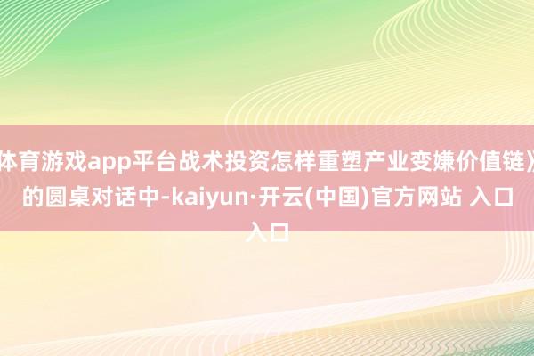 体育游戏app平台战术投资怎样重塑产业变嫌价值链》的圆桌对话中-kaiyun·开云(中国)官方网站 入口