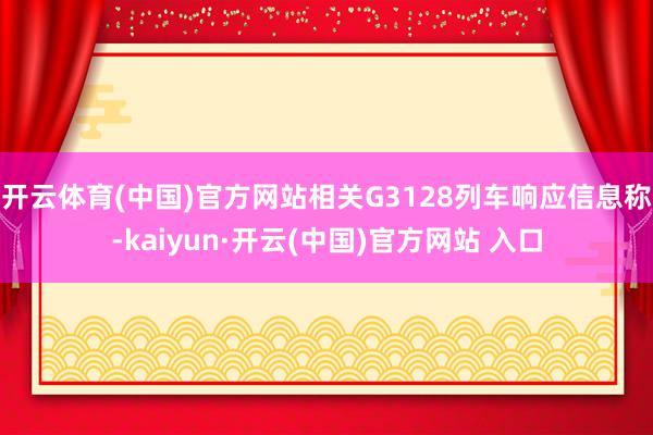 开云体育(中国)官方网站相关G3128列车响应信息称-kaiyun·开云(中国)官方网站 入口
