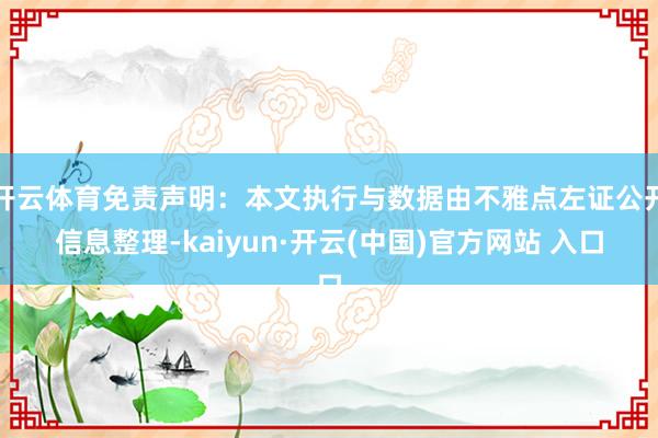 开云体育免责声明：本文执行与数据由不雅点左证公开信息整理-kaiyun·开云(中国)官方网站 入口