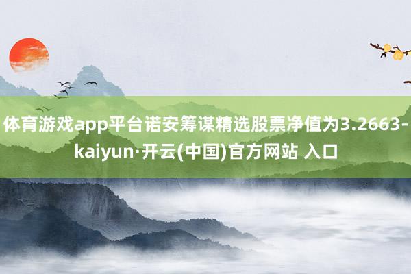体育游戏app平台诺安筹谋精选股票净值为3.2663-kaiyun·开云(中国)官方网站 入口