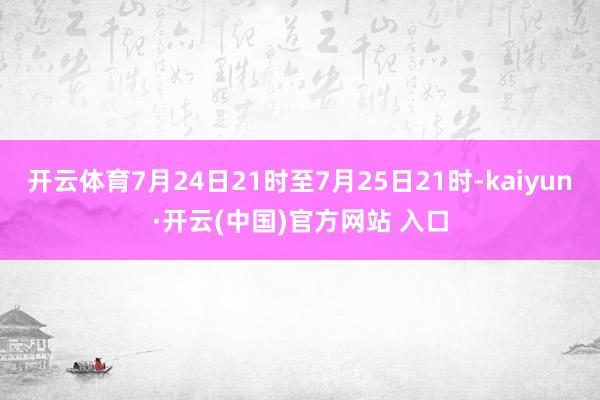 开云体育7月24日21时至7月25日21时-kaiyun·开云(中国)官方网站 入口