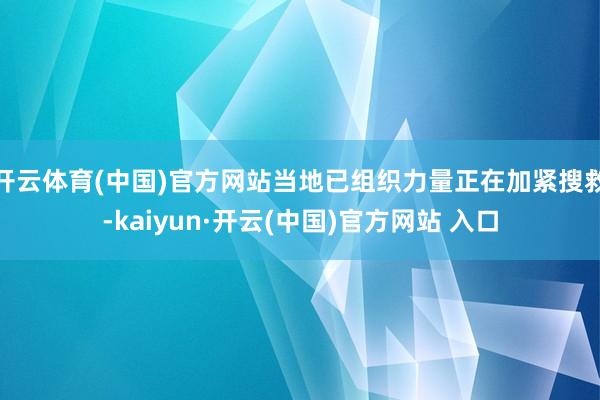 开云体育(中国)官方网站当地已组织力量正在加紧搜救-kaiyun·开云(中国)官方网站 入口