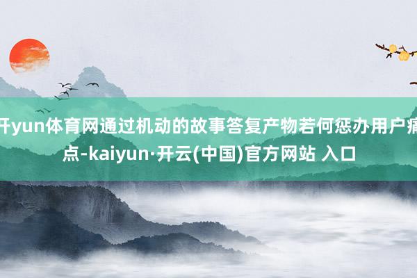 开yun体育网通过机动的故事答复产物若何惩办用户痛点-kaiyun·开云(中国)官方网站 入口