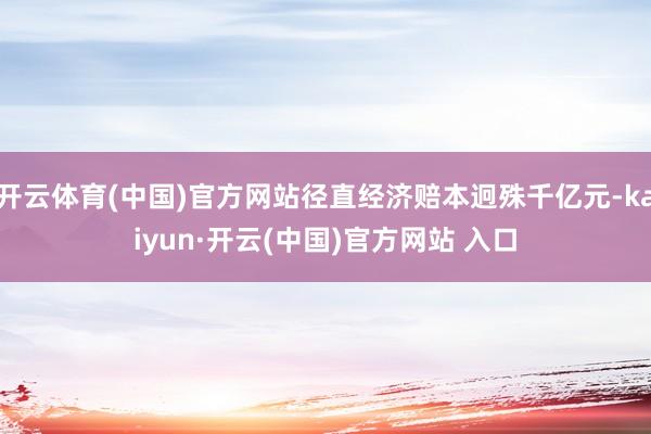 开云体育(中国)官方网站径直经济赔本迥殊千亿元-kaiyun·开云(中国)官方网站 入口