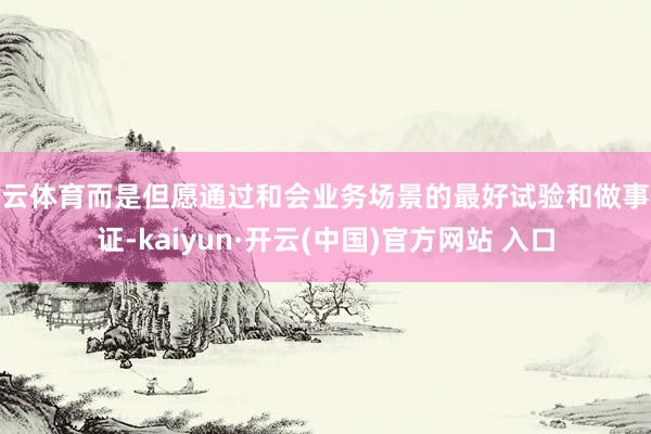 开云体育而是但愿通过和会业务场景的最好试验和做事保证-kaiyun·开云(中国)官方网站 入口