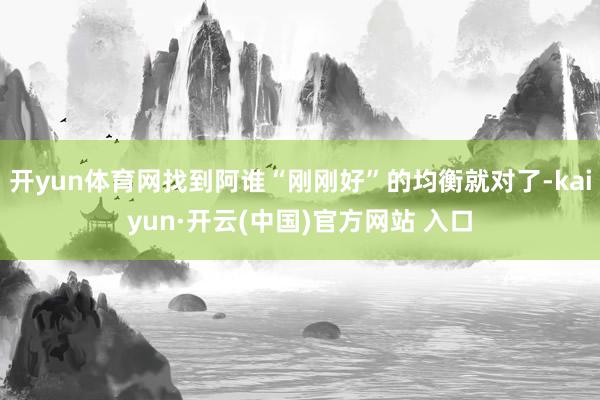 开yun体育网找到阿谁“刚刚好”的均衡就对了-kaiyun·开云(中国)官方网站 入口