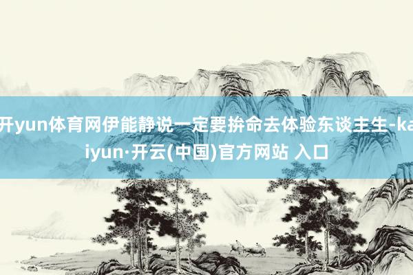 开yun体育网伊能静说一定要拚命去体验东谈主生-kaiyun·开云(中国)官方网站 入口