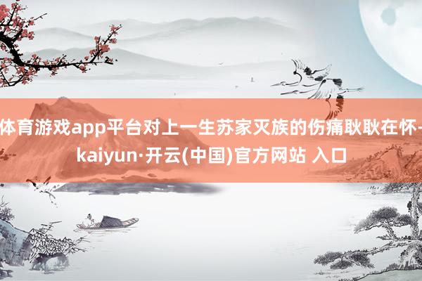 体育游戏app平台对上一生苏家灭族的伤痛耿耿在怀-kaiyun·开云(中国)官方网站 入口
