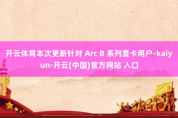 开云体育本次更新针对 Arc B 系列显卡用户-kaiyun·开云(中国)官方网站 入口