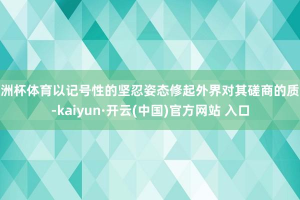 欧洲杯体育以记号性的坚忍姿态修起外界对其磋商的质疑-kaiyun·开云(中国)官方网站 入口