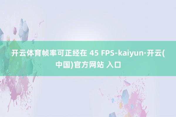 开云体育帧率可正经在 45 FPS-kaiyun·开云(中国)官方网站 入口