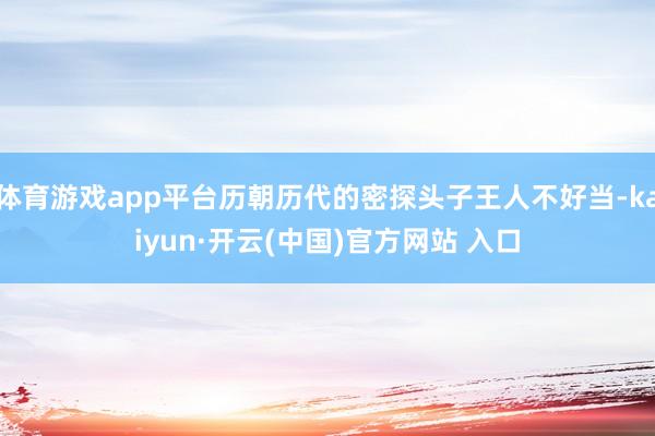 体育游戏app平台历朝历代的密探头子王人不好当-kaiyun·开云(中国)官方网站 入口