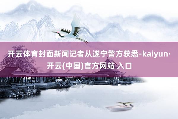 开云体育封面新闻记者从遂宁警方获悉-kaiyun·开云(中国)官方网站 入口