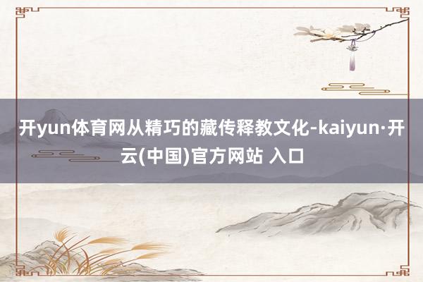 开yun体育网从精巧的藏传释教文化-kaiyun·开云(中国)官方网站 入口