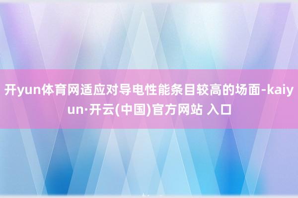 开yun体育网适应对导电性能条目较高的场面-kaiyun·开云(中国)官方网站 入口