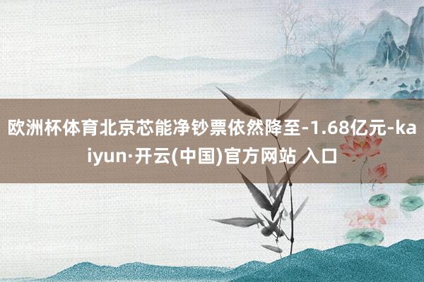 欧洲杯体育北京芯能净钞票依然降至-1.68亿元-kaiyun·开云(中国)官方网站 入口