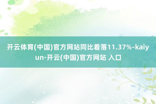 开云体育(中国)官方网站同比着落11.37%-kaiyun·开云(中国)官方网站 入口