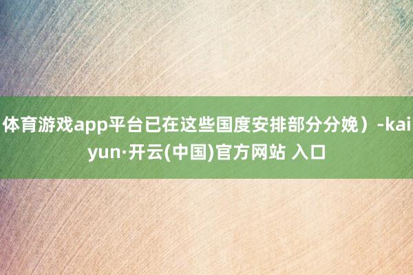 体育游戏app平台已在这些国度安排部分分娩）-kaiyun·开云(中国)官方网站 入口