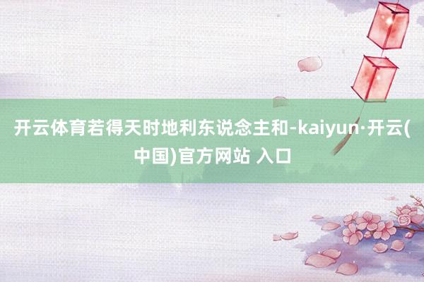 开云体育若得天时地利东说念主和-kaiyun·开云(中国)官方网站 入口