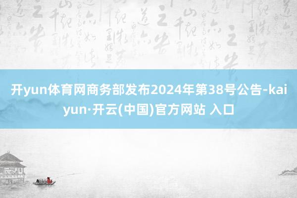 开yun体育网商务部发布2024年第38号公告-kaiyun·开云(中国)官方网站 入口