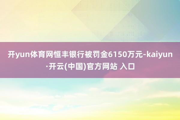 开yun体育网恒丰银行被罚金6150万元-kaiyun·开云(中国)官方网站 入口