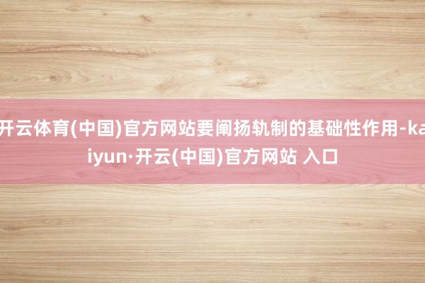 开云体育(中国)官方网站要阐扬轨制的基础性作用-kaiyun·开云(中国)官方网站 入口