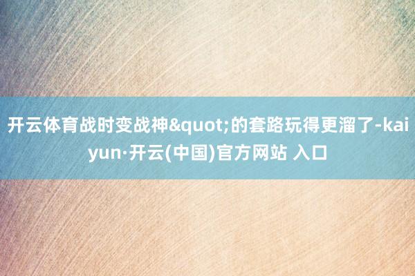 开云体育战时变战神"的套路玩得更溜了-kaiyun·开云(中国)官方网站 入口