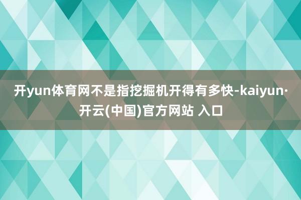 开yun体育网不是指挖掘机开得有多快-kaiyun·开云(中国)官方网站 入口