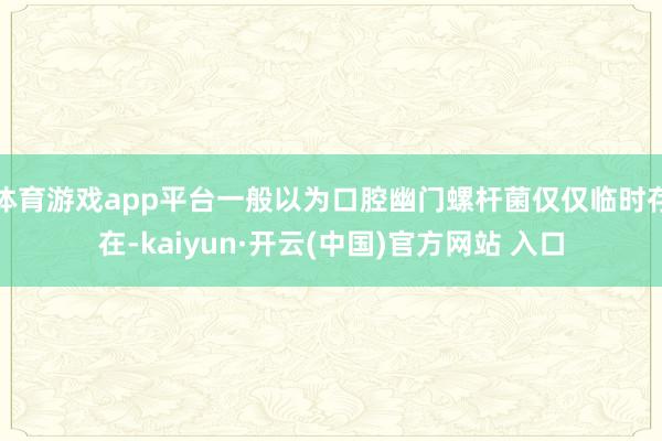 体育游戏app平台一般以为口腔幽门螺杆菌仅仅临时存在-kaiyun·开云(中国)官方网站 入口