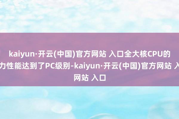 kaiyun·开云(中国)官方网站 入口全大核CPU的算力性能达到了PC级别-kaiyun·开云(中国)官方网站 入口