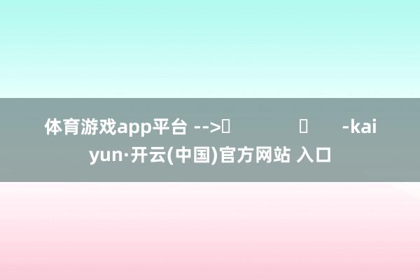 体育游戏app平台 -->	            	     -kaiyun·开云(中国)官方网站 入口