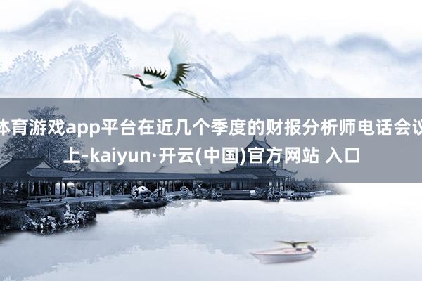 体育游戏app平台在近几个季度的财报分析师电话会议上-kaiyun·开云(中国)官方网站 入口