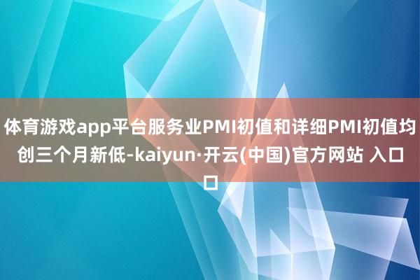 体育游戏app平台服务业PMI初值和详细PMI初值均创三个月新低-kaiyun·开云(中国)官方网站 入口