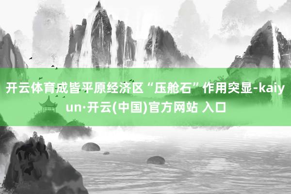 开云体育成皆平原经济区“压舱石”作用突显-kaiyun·开云(中国)官方网站 入口
