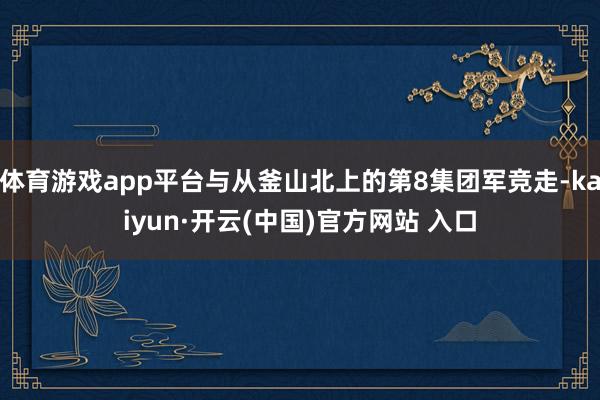 体育游戏app平台与从釜山北上的第8集团军竞走-kaiyun·开云(中国)官方网站 入口