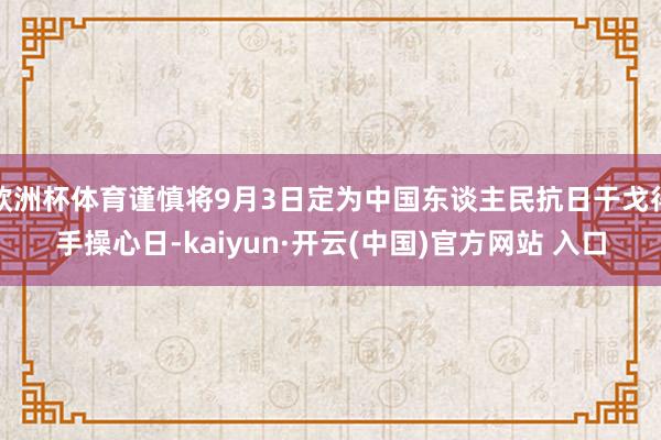 欧洲杯体育谨慎将9月3日定为中国东谈主民抗日干戈得手操心日-kaiyun·开云(中国)官方网站 入口