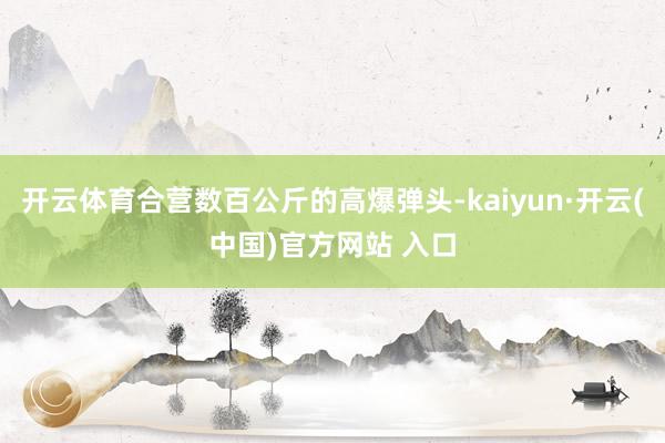 开云体育合营数百公斤的高爆弹头-kaiyun·开云(中国)官方网站 入口