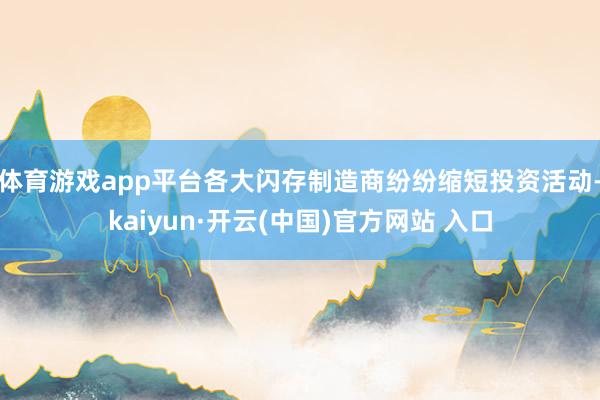 体育游戏app平台各大闪存制造商纷纷缩短投资活动-kaiyun·开云(中国)官方网站 入口