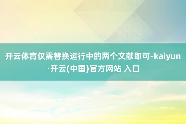 开云体育仅需替换运行中的两个文献即可-kaiyun·开云(中国)官方网站 入口
